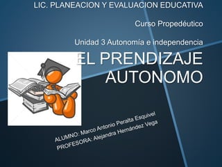 LIC. PLANEACION Y EVALUACION EDUCATIVA
Curso Propedéutico
Unidad 3 Autonomía e independencia
EL PRENDIZAJE
AUTONOMO
 