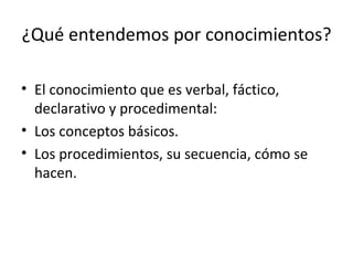 ¿Qué entendemos por conocimientos? El conocimiento que es verbal, fáctico, declarativo y procedimental:  Los conceptos básicos.  Los procedimientos, su secuencia, cómo se hacen.  