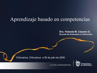 Aprendizaje basado en competencias
Dra. Yolanda M. Cázares G.
Escuela de Graduados en Educación
Chihuahua, Chihuahua a 06 de julio de 2009
 