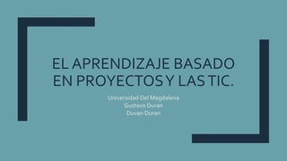 EL APRENDIZAJE BASADO
EN PROYECTOSY LASTIC.
Universidad Del Magdalena
Gustavo Duran
Duvan Duran
 