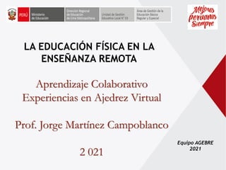 Equipo AGEBRE
2021
LA EDUCACIÓN FÍSICA EN LA
ENSEÑANZA REMOTA
Aprendizaje Colaborativo
Experiencias en Ajedrez Virtual
Prof. Jorge Martínez Campoblanco
2 021
 