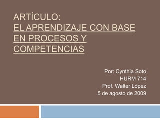Artículo:El aprendizaje con base en procesos y competencias Por: Cynthia Soto HURM 714 Prof. Walter López 5 de agosto de 2009 