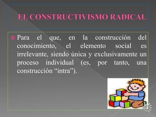  Para    el que, en la construcción del
  conocimiento, el elemento social es
  irrelevante, siendo única y exclusivamente un
  proceso individual (es, por tanto, una
  construcción “intra”).
 