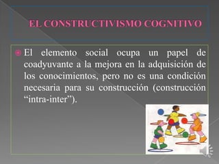  El   elemento social ocupa un papel de
  coadyuvante a la mejora en la adquisición de
  los conocimientos, pero no es una condición
  necesaria para su construcción (construcción
  “intra-inter”).
 