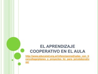 EL APRENDIZAJE
COOPERATIVO EN EL AULA
http://www.educared.org.ar/infanciaenred/salas_con_ti
cs/collage/planes_y_proyectos_tic_para_ja/colaborativ
os/
 