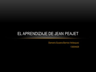 EL APRENDIZAJE DE JEAN PEAJET 
Damaris Susana Barrios Velásquez 
13004429 
 