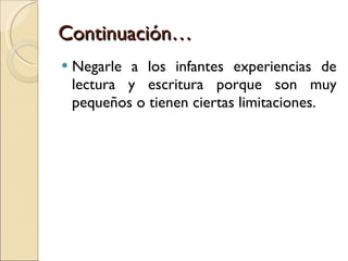 Continuación… Negarle a los infantes experiencias de lectura y escritura porque son muy pequeños o tienen ciertas limitaciones. 
