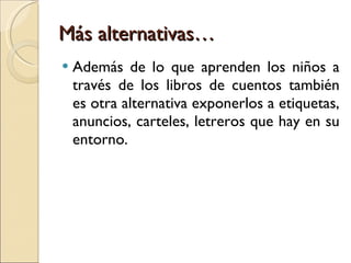 Más alternativas… Además de lo que aprenden los niños a través de los libros de cuentos también es otra alternativa exponerlos a etiquetas, anuncios, carteles, letreros que hay en su entorno.  