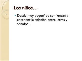 Los niños… Desde muy pequeños comienzan a entender la relación entre letras y sonidos.  