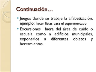 Continuación… Juegos donde se trabaje la alfabetización, ejemplo:  hacer listas para el supermercado  Excursiones  fuera del área de cuido o escuela como a edificios municipales, exponerlos a diferentes objetos y herramientas. 