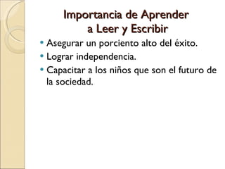 Importancia de Aprender  a Leer y Escribir Asegurar un porciento alto del éxito. Lograr independencia. Capacitar a los niños que son el futuro de la sociedad. 