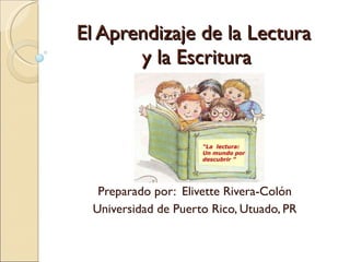 El Aprendizaje de la Lectura  y la Escritura Preparado por:  Elivette Rivera-Colón Universidad de Puerto Rico, Utuado, PR 