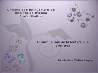 Universidad de Puerto RicoRecinto de UtuadoProfa. Molina El aprendizaje de la lectura y la escritura                          Madeline Colón López 