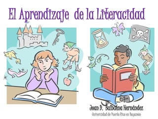 El Aprendizaje de la Literacidad




                   Joan D. Balbuena Hernández
                    Universidad de Puerto Rico en Bayamón
 