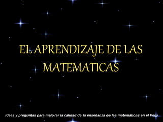 EL APRENDIZAJE DE LAS
MATEMATICAS
Ideas y preguntas para mejorar la calidad de la enseñanza de las matemáticas en el Perú
 
