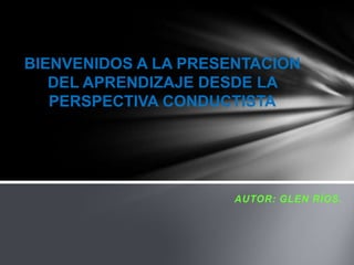 BIENVENIDOS A LA PRESENTACION
DEL APRENDIZAJE DESDE LA
PERSPECTIVA CONDUCTISTA

AUTOR: GLEN RÍOS.

 