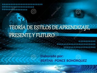 TEORÍA DE ESTILOS DE APRENDIZAJE,
PRESENTE Y FUTURO
Elaborado por:
BERTHA PONCE BOHORQUEZ
 