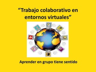 “Trabajo colaborativo en
entornos virtuales”
Aprender en grupo tiene sentido
 