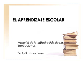 EL APRENDIZAJE ESCOLAREL APRENDIZAJE ESCOLAR
Material de la cátedra Psicología
Educacional.
Prof. Gustavo Leyes
 