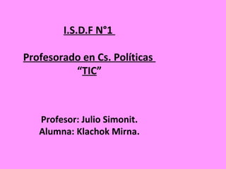 I.S.D.F N°1
Profesorado en Cs. Políticas
“TIC”
Profesor: Julio Simonit.
Alumna: Klachok Mirna.
 