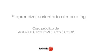 El aprendizaje orientado al marketing

           Caso práctico de
  FAGOR ELECTRODOMESTICOS S.COOP.
 