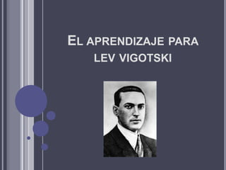 EL APRENDIZAJE PARA
LEV VIGOTSKI
 