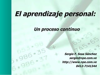 El aprendizaje personal: Un proceso continuo Sergio F. Sosa Sánchez http://twitter.com/sergio_sosa http://aprendizajeyorganizaciones.wordpress.com 