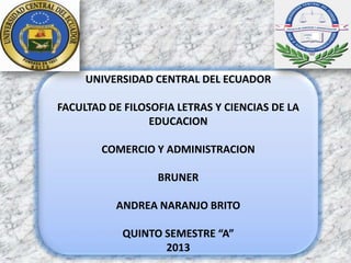 UNIVERSIDAD CENTRAL DEL ECUADOR
FACULTAD DE FILOSOFIA LETRAS Y CIENCIAS DE LA
EDUCACION
COMERCIO Y ADMINISTRACION
BRUNER
ANDREA NARANJO BRITO
QUINTO SEMESTRE “A”
2013
 
