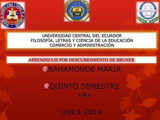 UNIVERSIDAD CENTRAL DEL ECUADOR
FILOSOFÍA, LETRAS Y CIENCIA DE LA EDUCACIÓN
COMERCIO Y ADMINISTRACIÓN
BAHAMONDE MARÍA
QUINTO SEMESTRE
«A»
2013-2014
APRENDIZAJE POR DESCUBRIMIENTO DE BRUNER
 