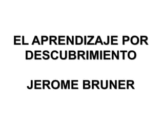 EL APRENDIZAJE POR
DESCUBRIMIENTO
JEROME BRUNER
 