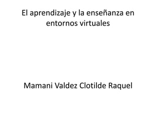 El aprendizaje y la enseñanza en
entornos virtuales
Mamani Valdez Clotilde Raquel
 