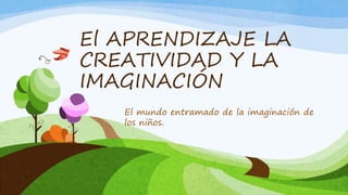 El APRENDIZAJE LA
CREATIVIDAD Y LA
IMAGINACIÓN
El mundo entramado de la imaginación de
los niños.
 
