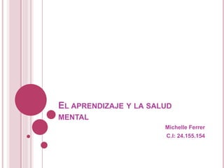 EL APRENDIZAJE Y LA SALUD
MENTAL
Michelle Ferrer
C.I: 24.155.154
 