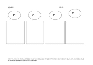 NOMBRE:

1º

FECHA:

2º

3º

4º

MÚSICA Y EMOCIONES: VER “EL APRENDIZ DE BRUJO” DE PAUL DUKAS EN LA PELÍCULA “FANTASÍA” DE...