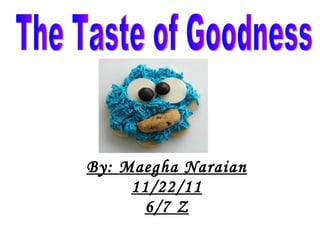 By: Maegha Naraian 11/22/11 6/7 Z The Taste of Goodness 