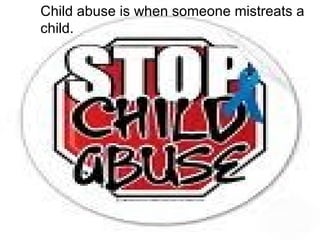 Child abuse is when someone mistreats a child. 