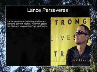 Lance Perseveres

Lance persevered by being positive and
hanging out with friends. He even got on
his bike and won another Tour de France.
 