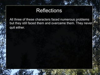 Reflections
All three of these characters faced numerous problems
but they still faced them and overcame them. They never
quit either.
 