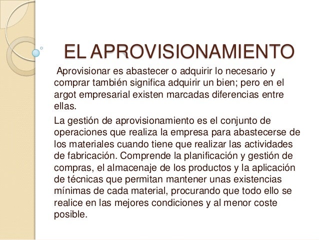 EL APROVISIONAMIENTO
Aprovisionar es abastecer o adquirir lo necesario y
comprar también significa adquirir un bien; pero ...