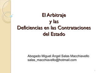 El Arbitraje
y las
Deficiencias en las Contrataciones
del Estado

Abogado Miguel Ángel Salas Macchiavello
salas_macchiavello@hotmail.com
1

 