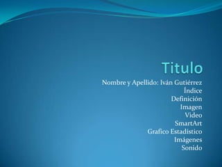 Titulo Nombre y Apellido: Iván Gutiérrez Índice Definición Imagen Video SmartArt Grafico Estadístico Imágenes Sonido 