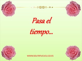 Pasa el
tiempo…
WWW.SOLITATUCUCU.CO.ES
 