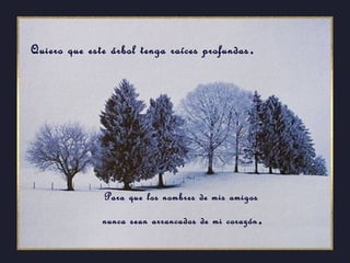 Quiero que este árbol tenga raíces profundas.
Para que los nombres de mis amigos
nunca sean arrancados de mi corazón.
 