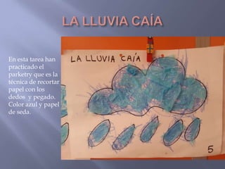 En esta tarea han
practicado el
parketry que es la
técnica de recortar
papel con los
dedos y pegado.
Color azul y papel
de seda.

 