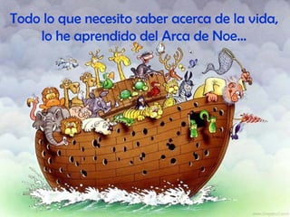 Todo lo que necesito saber acerca de la vida, lo he aprendido del Arca de Noe... 
