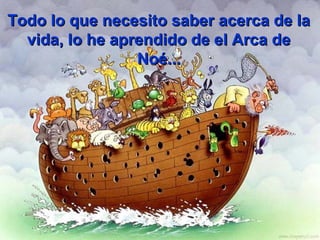 Todo lo que necesito saber acerca de la
  vida, lo he aprendido de el Arca de
                 Noé...
 
