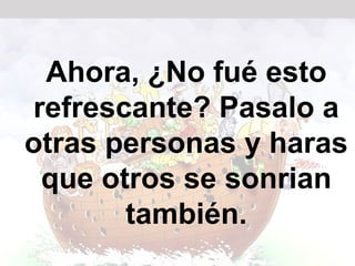 Ahora, ¿No fué esto
refrescante? Pasalo a
otras personas y haras
 que otros se sonrian
       también.
 