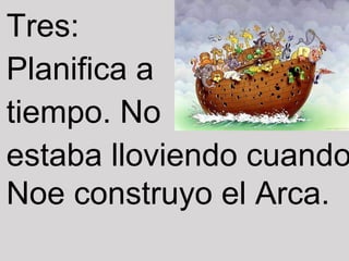 Tres:
Planifica a
tiempo. No
estaba lloviendo cuando
Noe construyo el Arca.
 