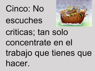 Cinco: No
escuches
criticas; tan solo
concentrate en el
trabajo que tienes que
hacer.
 