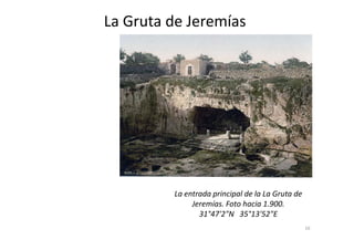 La Gruta de Jeremías
16
La entrada principal de la La Gruta de
Jeremías. Foto hacia 1.900.
31°47'2"N 35°13'52"E
 
